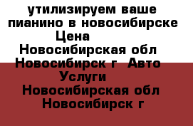 утилизируем ваше пианино в новосибирске › Цена ­ 3 500 - Новосибирская обл., Новосибирск г. Авто » Услуги   . Новосибирская обл.,Новосибирск г.